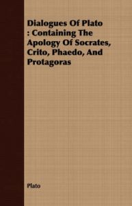 Dialogues Of Plato: Containing The Apology Of Socrates, Crito, Phaedo, And Protagoras: Book by Plato
