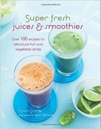 Super Fresh Juices & Smoothies: Over 100 Recipes for All-Natural Fruit and Vegetable Drinks  : Book by Nicola Graimes