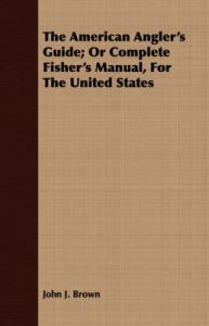 The American Angler's Guide; Or Complete Fisher's Manual, For The United States: Book by John J. Brown