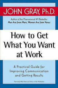 How to Get What You Want at Work: A Practical Guide for Improving Communication and Getting Results: Book by John Gray, Ph.D.