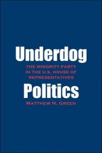 Underdog Politics: The Minority Party in the U.S. House of Representatives: Book by Matthew N. Green