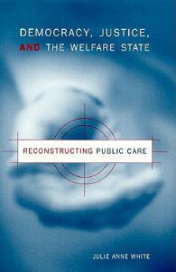 Democracy, Justice and the Welfare State: Reconstructing Public Care: Book by Julie Anne White Democracy, Justice and the Welfare State: Reconstructing Public Care: Book by Julie Anne White