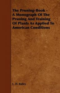 The Pruning-Book - A Monograph Of The Pruning And Training Of Plants As Applied To American Conditions: Book by L. H. Bailey The Pruning-Book - A Monograph Of The Pruning And Training Of Plants As Applied To American Conditions: Book by L. H. Bailey