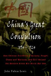 China's Great Convulsion, 1894-1924: How Chinese Overthrew a Dynasty, Fought Chaos and Warlords, and Still Helped the Western Allies Win World War One: Book by John Fulton Lewis