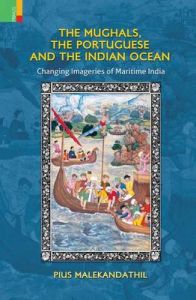 The Mughals, the Portuguese and the Indian Ocean: Changing Meanings and Imageries of Maritime India: Book by Pius Malekandathil