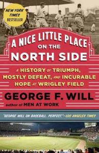 A Nice Little Place on the North Side: A History of Triumph, Mostly Defeat, and Incurable Hope at Wrigley Field: Book by George F. Will A Nice Little Place on the North Side: A History of Triumph, Mostly Defeat, and Incurable Hope at Wrigley Field: Book by George F. Will