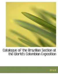 Catalogue of the Brazilian Section at the World's Columbian Exposition: Book by Brazil