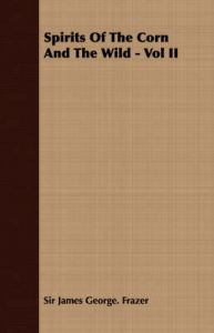 Spirits Of The Corn And The Wild - Vol II: Book by Sir James George. Frazer Spirits Of The Corn And The Wild - Vol II: Book by Sir James George. Frazer
