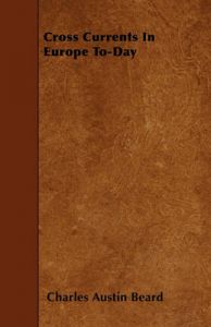 Cross Currents In Europe To-Day: Book by Charles A. Beard Cross Currents In Europe To-Day: Book by Charles A. Beard