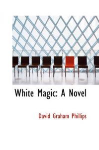 White Magic: A Novel: Book by David Graham Phillips