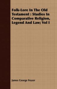 Folk-Lore In The Old Testament: Studies In Comparative Religion, Legend And Law; Vol I: Book by Sir James George Frazer