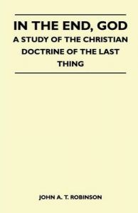 In The End, God - A Study Of The Christian Doctrine Of The Last Thing: Book by John A. T. Robinson In The End, God - A Study Of The Christian Doctrine Of The Last Thing: Book by John A. T. Robinson