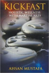 Kickfast: Holistic Wellness with Martial Arts: Book by Ahsan Mustafa Kickfast: Holistic Wellness with Martial Arts: Book by Ahsan Mustafa