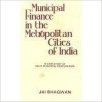 Municipal Finance in the Metropolitan Cities of India: A Case Study of Delhi Municipal Corporation: Book by Jai Bhawan Municipal Finance in the Metropolitan Cities of India: A Case Study of Delhi Municipal Corporation: Book by Jai Bhawan
