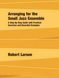 Arranging for the Small Jazz Ensemble: A Step-by-Step Guide with Practical Exercises and Recorded Examples: Book by Robert Larson Arranging for the Small Jazz Ensemble: A Step-by-Step Guide with Practical Exercises and Recorded Examples: Book by Robert Larson