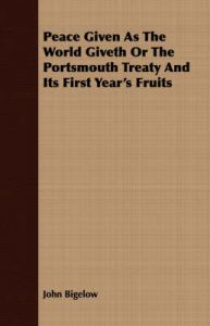 Peace Given As The World Giveth Or The Portsmouth Treaty And Its First Year's Fruits: Book by John Bigelow Peace Given As The World Giveth Or The Portsmouth Treaty And Its First Year's Fruits: Book by John Bigelow