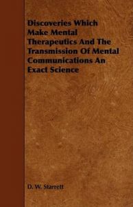 Discoveries Which Make Mental Therapeutics And The Transmission Of Mental Communications An Exact Science: Book by D. W. Starrett Discoveries Which Make Mental Therapeutics And The Transmission Of Mental Communications An Exact Science: Book by D. W. Starrett