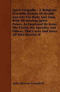 Spirit Vitapathy - A Religious Scientific System Of Health And Life For Body And Soul, With All-Healing Spirit Power, As Employed By Jesus, The Christ, His Apostles And Others, That Cures And Saves All Who Receive It: Book by John Bunyan Campbell