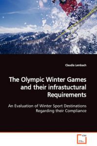 The Olympic Winter Games and Their Infrastuctural Requirements an Evaluation of Winter Sport Destinations Regarding Their Compliance: Book by Claudia Lembach