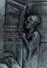 Looking at Lovemaking: Constructions of Sexuality in Roman Art, 100 B.C.-A.D.250: Book by John R. Clarke