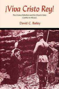 Viva Cristo Rey!: The Cristero Rebellion and the Church-state Conflict in Mexico: Book by David C. Bailey