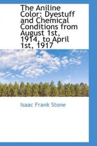 The Aniline Color: Dyestuff and Chemical Conditions from August 1st, 1914, to April 1st, 1917: Book by Isaac Frank Stone