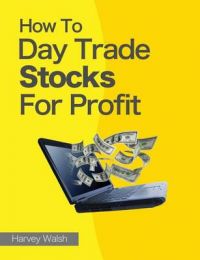 How to Day Trade Stocks for Profit: Book by Harvey Walsh How to Day Trade Stocks for Profit: Book by Harvey Walsh