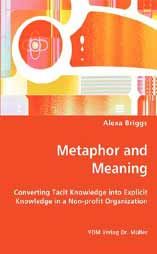 Metaphor and Meaning: Converting Tacit Knowledge into Explicit Knowledge in a Non-profit Organization: Book by Alexa Briggs Metaphor and Meaning: Converting Tacit Knowledge into Explicit Knowledge in a Non-profit Organization: Book by Alexa Briggs