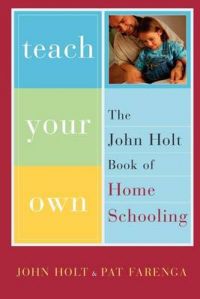 Teach Your Own: The John Holt Book of Homeschooling: Book by John Holt Teach Your Own: The John Holt Book of Homeschooling: Book by John Holt