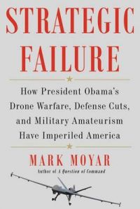 Strategic Failure: How President Obama S Drone Warfare, Defense Cuts, and Military Amateurism Have Imperiled America: Book by Mark Moyar (Marine Corps University, Virginia) Strategic Failure: How President Obama S Drone Warfare, Defense Cuts, and Military Amateurism Have Imperiled America: Book by Mark Moyar (Marine Corps University, Virginia)