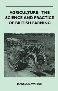 Agriculture - The Science And Practice Of British Farming: Book by James A. S. Watson Agriculture - The Science And Practice Of British Farming: Book by James A. S. Watson