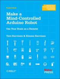 Make a Mind Controlled Arduino Robot: Create a Bot That Reads Your Thoughts: Book by Tero Karvinen Make a Mind Controlled Arduino Robot: Create a Bot That Reads Your Thoughts: Book by Tero Karvinen
