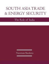 South Asia Trade and Energy Security: The Role of India: Book by Narottam Banskota