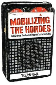 Mobilizing the Hordes. Radio Drama as Development Theatre in Sub-Saharan Africa: Book by Victor N. Gomia
