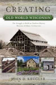 Creating Old World Wisconsin: The Struggle to Build an Outdoor History Museum of Ethnic Architecture: Book by Professor John D Krugler