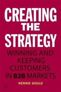 Creating the Strategy: Winning and Keeping Customers in B2B Markets: Book by Rennie Gould Creating the Strategy: Winning and Keeping Customers in B2B Markets: Book by Rennie Gould
