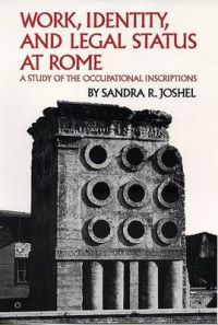 Work, Identity and the Legal Status at Rome: A Study of the Occupational Inscriptions: Book by Sandra R. Joshel