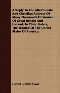 A Reply To The Affectionate And Christian Address Of Many Thousands Of Women Of Great Britain And Ireland, To Their Sisters, The Women Of The United States Of America.: Book by Harriet Beecher Stowe A Reply To The Affectionate And Christian Address Of Many Thousands Of Women Of Great Britain And Ireland, To Their Sisters, The Women Of The United States Of America.: Book by Harriet Beecher Stowe