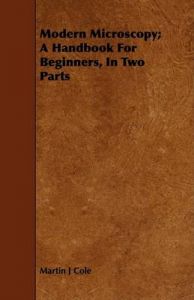Modern Microscopy; A Handbook For Beginners, In Two Parts: Book by Martin J Cole Modern Microscopy; A Handbook For Beginners, In Two Parts: Book by Martin J Cole