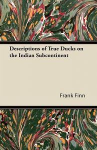Descriptions of True Ducks on the Indian Subcontinent: Book by Frank Finn Descriptions of True Ducks on the Indian Subcontinent: Book by Frank Finn