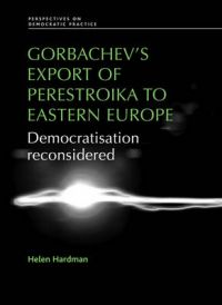 Gorbachev's Export of Perestroika to Eastern Europe: Democratisation Reconsidered: Book by Helen Hardman Gorbachev's Export of Perestroika to Eastern Europe: Democratisation Reconsidered: Book by Helen Hardman
