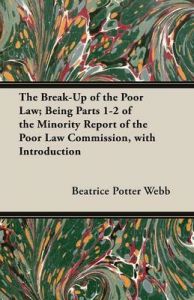 The Break-Up of the Poor Law; Being Parts 1-2 of the Minority Report of the Poor Law Commission, with Introduction: Book by Beatrice Potter Webb The Break-Up of the Poor Law; Being Parts 1-2 of the Minority Report of the Poor Law Commission, with Introduction: Book by Beatrice Potter Webb