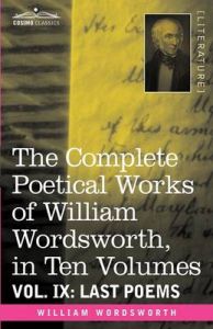 The Complete Poetical Works of William Wordsworth, in Ten Volumes - Vol. IX: Last Poems: Book by William Wordsworth The Complete Poetical Works of William Wordsworth, in Ten Volumes - Vol. IX: Last Poems: Book by William Wordsworth