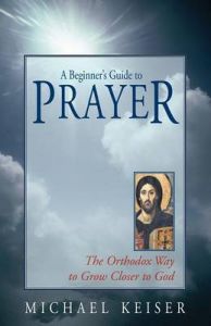 A Beginner's Guide to Prayer: The Orthodox Way to Draw Nearer to God: Book by Michael Keiser