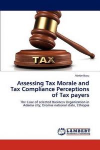 Assessing Tax Morale and Tax Compliance Perceptions of Tax Payers: Book by Abebe Bayu Assessing Tax Morale and Tax Compliance Perceptions of Tax Payers: Book by Abebe Bayu