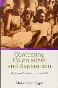 Contesting Colonialsm and Separatism: Muslims of Muzaffarpur Since 1857: Book by Dr Mohammad Sajjad (Centre of Advanced Study in History, Aligarh Muslim University, India.) Contesting Colonialsm and Separatism: Muslims of Muzaffarpur Since 1857: Book by Dr Mohammad Sajjad (Centre of Advanced Study in History, Aligarh Muslim University, India.)