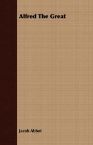 Alfred The Great: Book by Jacob Abbot Alfred The Great: Book by Jacob Abbot