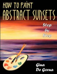 How to Paint Abstract Sunsets: Step by Step: Book by Gina De Gorna How to Paint Abstract Sunsets: Step by Step: Book by Gina De Gorna