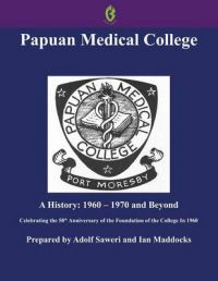 Papuan Medical College, Port Moresby: A History, 1960-1970 and Beyond, Celebrating the 50th Anniversary of the Foundation of the College in 1960 (Buai Series, 5): Book by Adolf Saweri