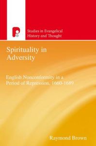 Spirituality in Adversity: English Non Conformity in a Period of Repression, 1660-1689: Book by Raymond Brown